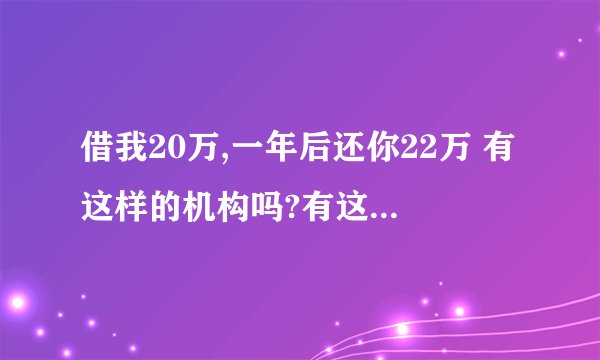 借我20万,一年后还你22万 有这样的机构吗?有这么低的利息吗?有人会借吗?