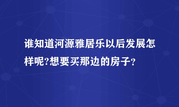 谁知道河源雅居乐以后发展怎样呢?想要买那边的房子？