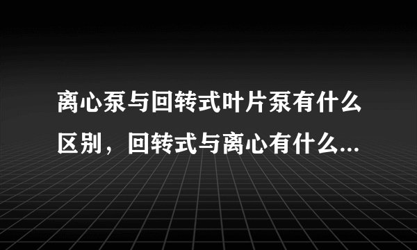 离心泵与回转式叶片泵有什么区别，回转式与离心有什么明显不同的特性或者工作原理？
