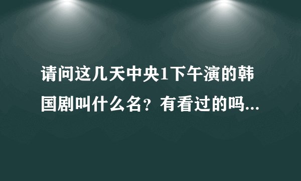 请问这几天中央1下午演的韩国剧叫什么名？有看过的吗？结局是什么？