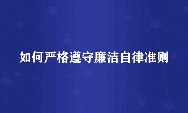 如何严格遵守廉洁自律准则