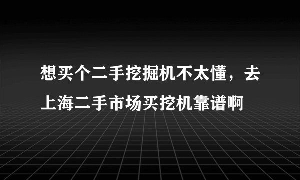 想买个二手挖掘机不太懂，去上海二手市场买挖机靠谱啊