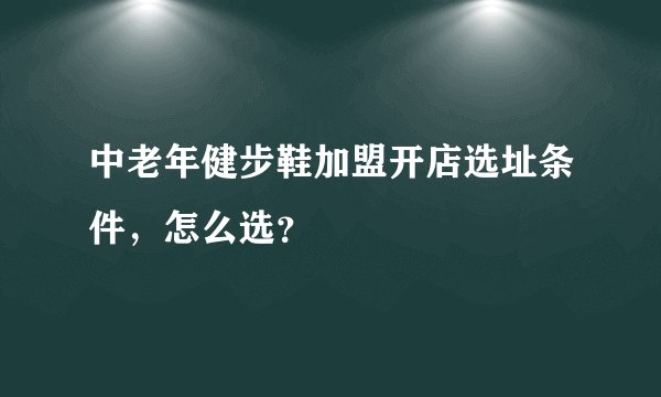 中老年健步鞋加盟开店选址条件，怎么选？