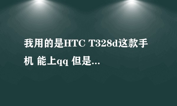 我用的是HTC T328d这款手机 能上qq 但是网页上不去 怎么回事啊 求高手 告诉我具体的操作