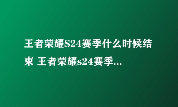 王者荣耀S24赛季什么时候结束 王者荣耀s24赛季结束具体日期