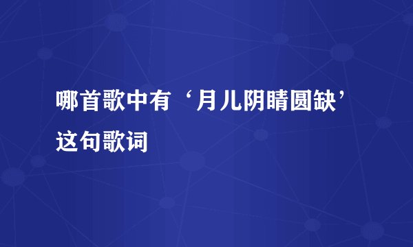 哪首歌中有‘月儿阴睛圆缺’这句歌词