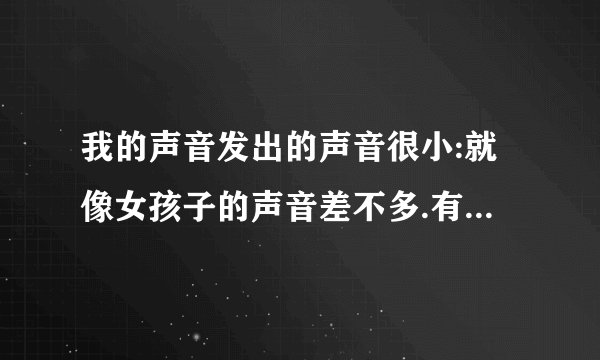 我的声音发出的声音很小:就像女孩子的声音差不多.有什...