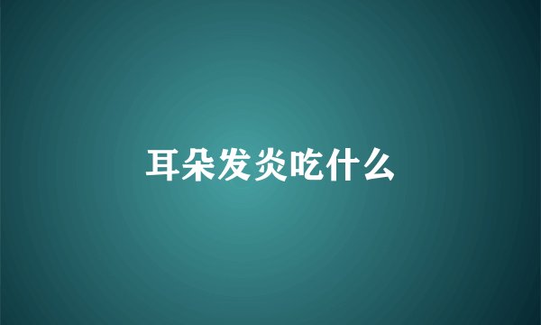 耳朵发炎吃什么