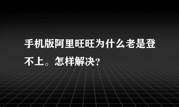 手机版阿里旺旺为什么老是登不上。怎样解决？