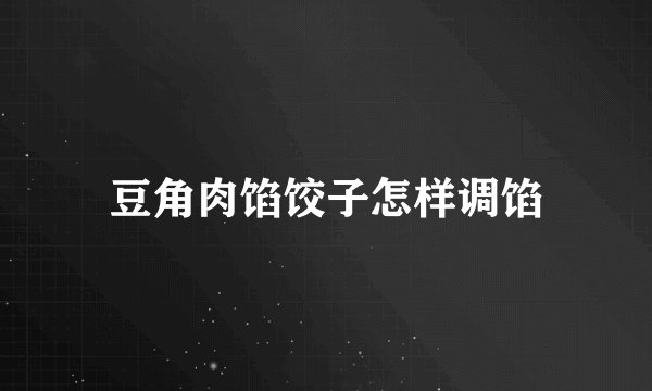 豆角肉馅饺子怎样调馅