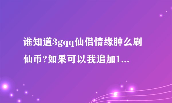 谁知道3gqq仙侣情缘肿么刷仙币?如果可以我追加100分!