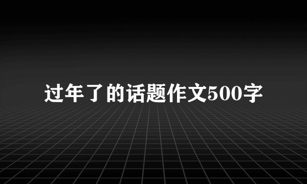过年了的话题作文500字