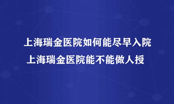 上海瑞金医院如何能尽早入院 上海瑞金医院能不能做人授
