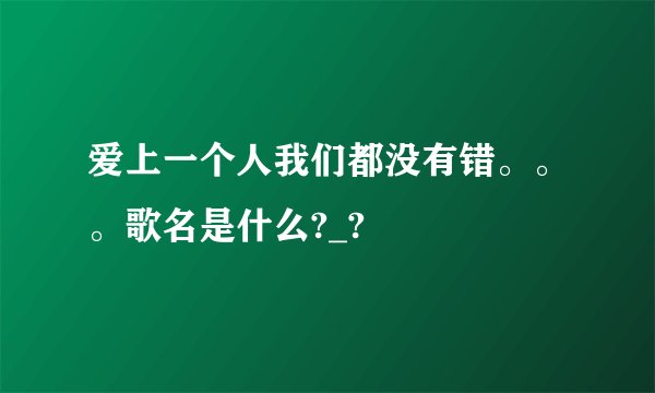爱上一个人我们都没有错。。。歌名是什么?_?