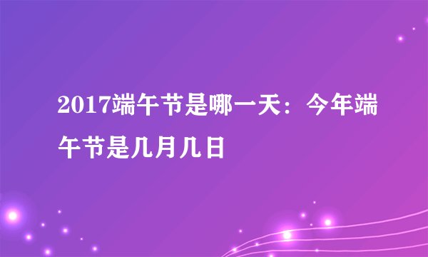 2017端午节是哪一天：今年端午节是几月几日