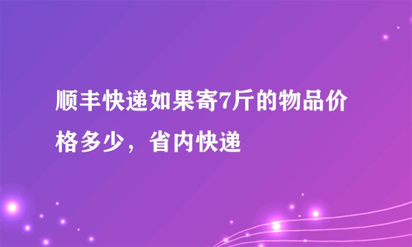 顺丰快递如果寄7斤的物品价格多少，省内快递