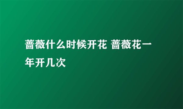 蔷薇什么时候开花 蔷薇花一年开几次
