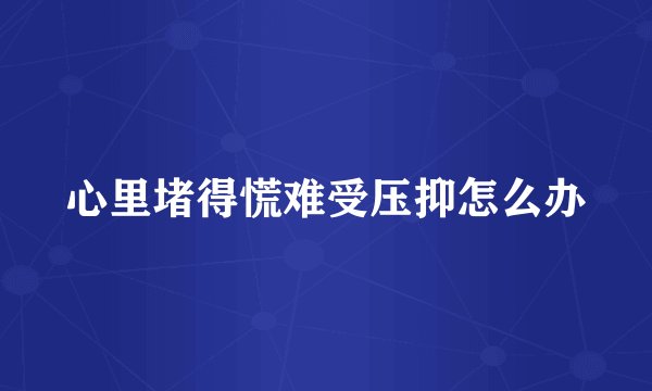 心里堵得慌难受压抑怎么办