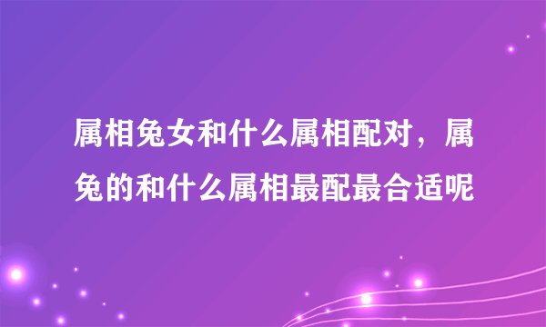属相兔女和什么属相配对，属兔的和什么属相最配最合适呢