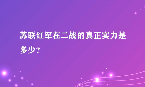 苏联红军在二战的真正实力是多少？