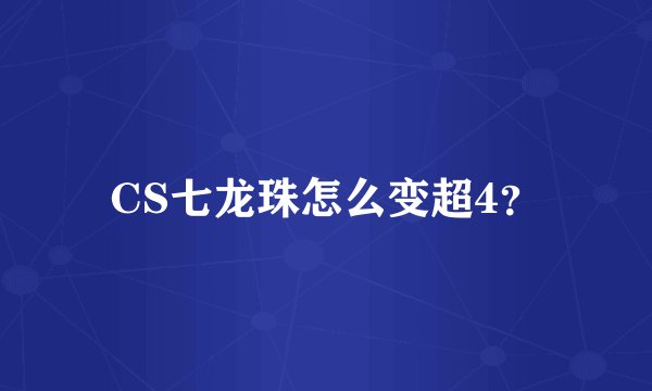 CS七龙珠怎么变超4？