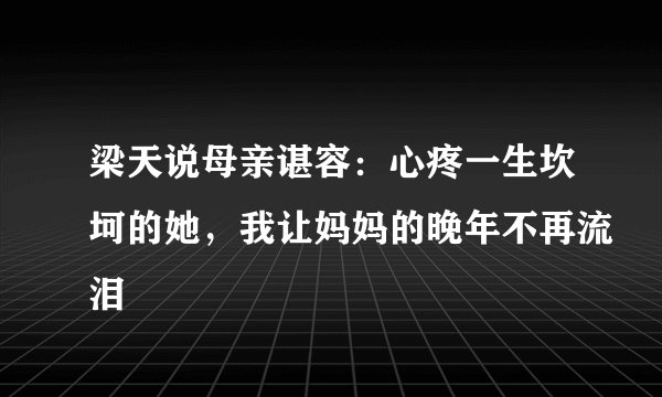 梁天说母亲谌容：心疼一生坎坷的她，我让妈妈的晚年不再流泪