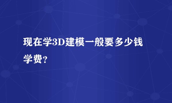 现在学3D建模一般要多少钱学费？