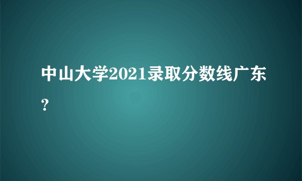 中山大学2021录取分数线广东？