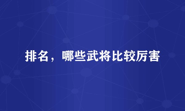 排名，哪些武将比较厉害