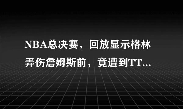 NBA总决赛，回放显示格林弄伤詹姆斯前，竟遭到TT断手恶犯，剧情反转你怎么评价？