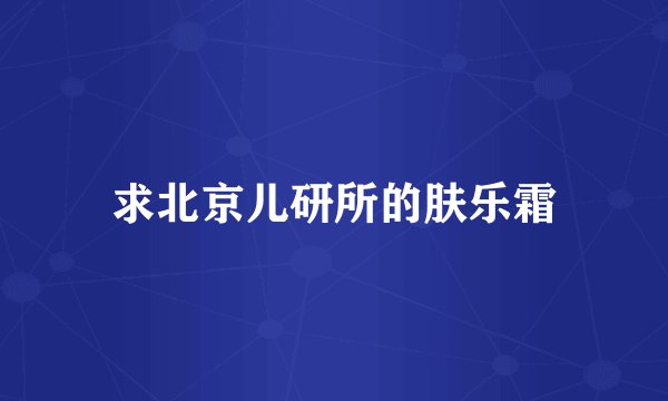 求北京儿研所的肤乐霜
