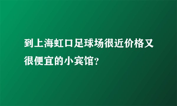 到上海虹口足球场很近价格又很便宜的小宾馆？