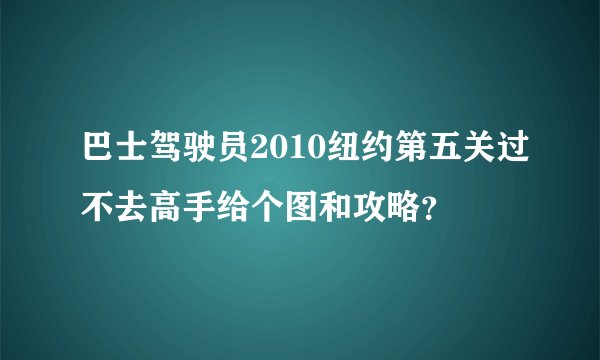 巴士驾驶员2010纽约第五关过不去高手给个图和攻略？