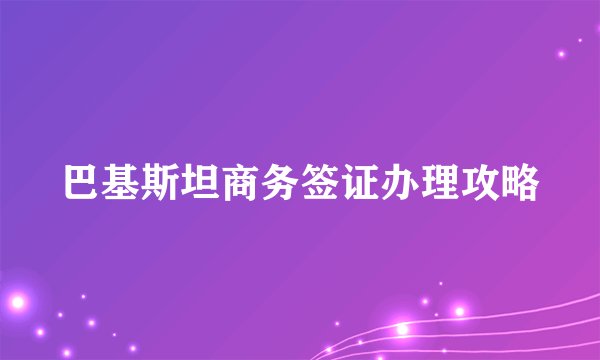 巴基斯坦商务签证办理攻略
