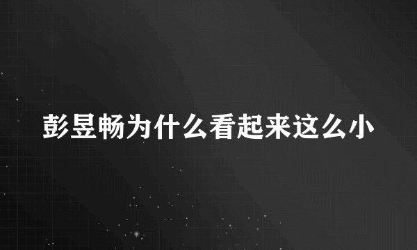 彭昱畅为什么看起来这么小