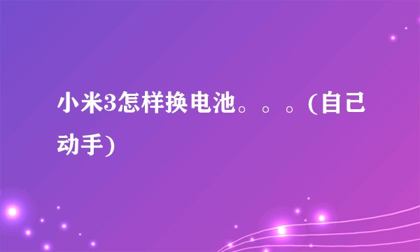 小米3怎样换电池。。。(自己动手)