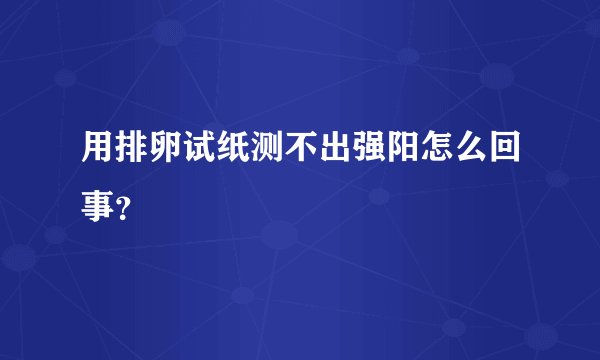 用排卵试纸测不出强阳怎么回事？