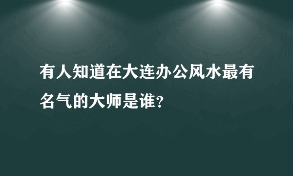 有人知道在大连办公风水最有名气的大师是谁？