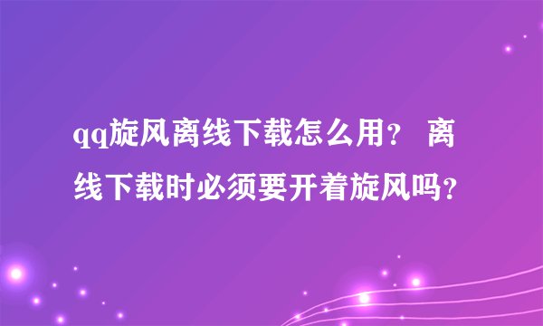 qq旋风离线下载怎么用？ 离线下载时必须要开着旋风吗？