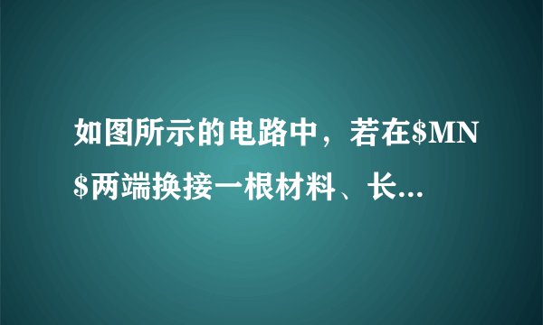 如图所示的电路中，若在$MN$两端换接一根材料、长度与$a$相同，但横截面积大于$a$的导线，其$MN$间的阻值和电路中的电流相应变化是（  ）A.电阻变小，电流变小B.电阻变小，电流变大C.电阻变大，电流变小D.电阻变大，电流变大