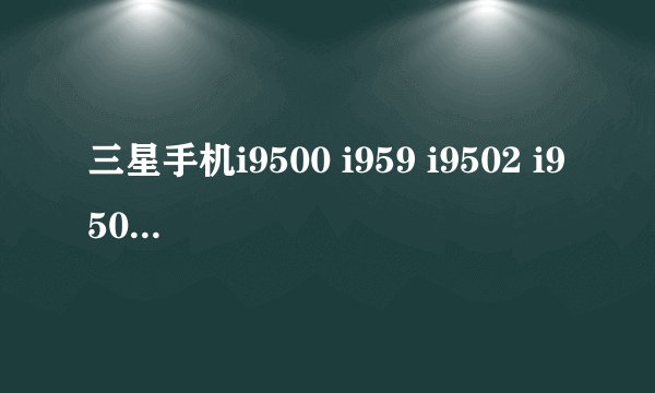 三星手机i9500 i959 i9502 i9508 有什么区别