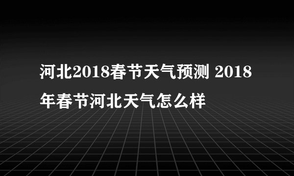河北2018春节天气预测 2018年春节河北天气怎么样