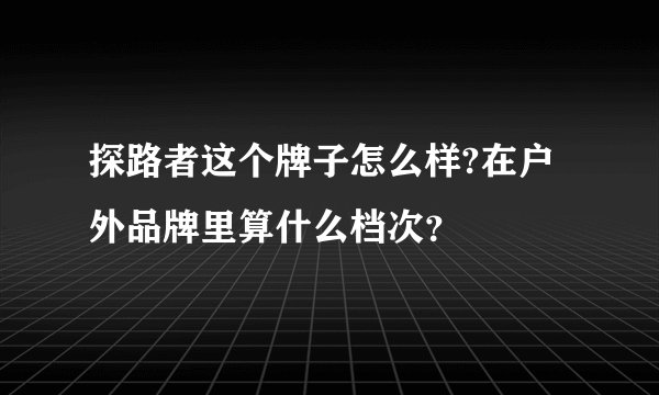 探路者这个牌子怎么样?在户外品牌里算什么档次？