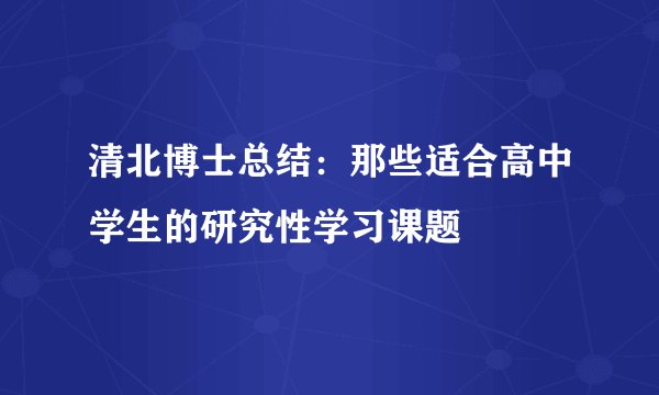 清北博士总结：那些适合高中学生的研究性学习课题