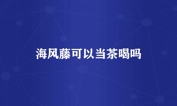 海风藤可以当茶喝吗