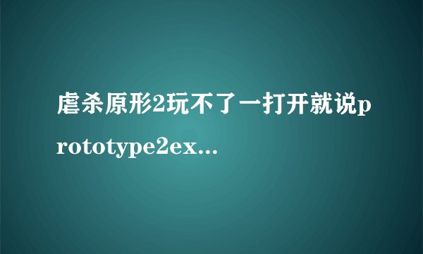 虐杀原形2玩不了一打开就说prototype2exe已停止工作而且只能点击关闭程序怎么解决