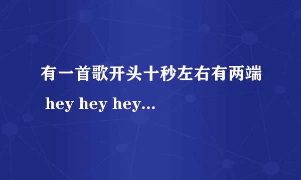 有一首歌开头十秒左右有两端 hey hey hey.然后后面有一个歌词是may be