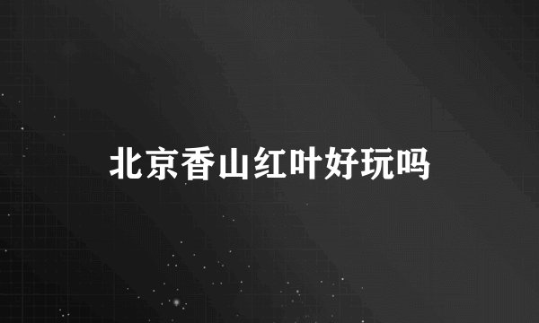 北京香山红叶好玩吗
