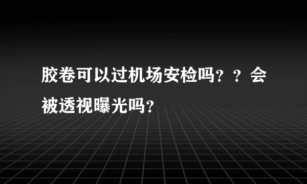 胶卷可以过机场安检吗？？会被透视曝光吗？