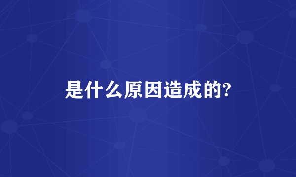 是什么原因造成的?